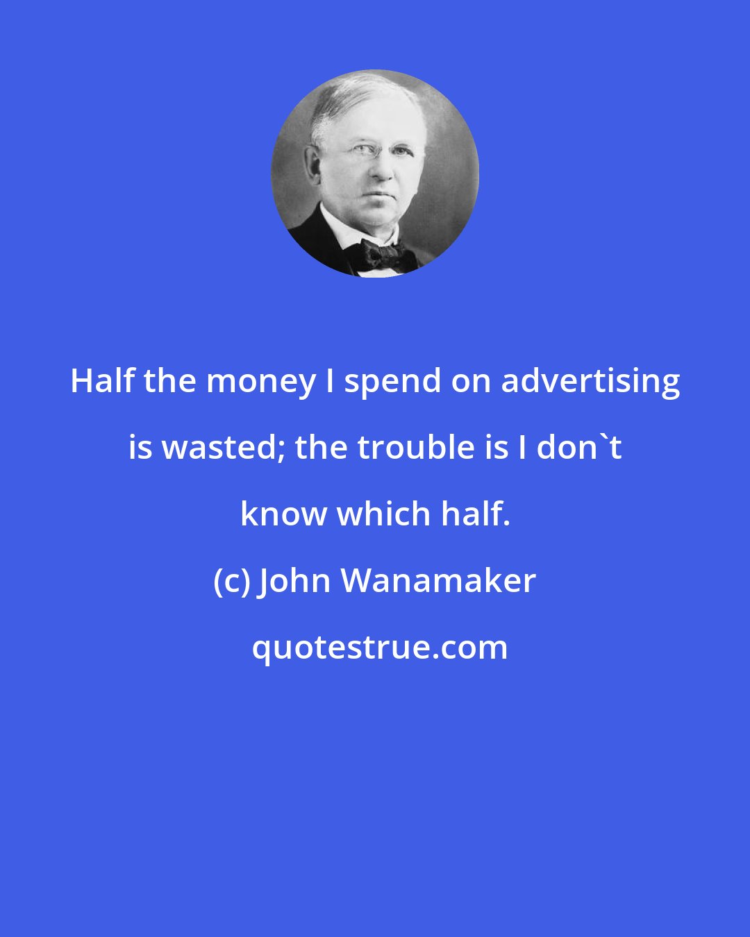 John Wanamaker: Half the money I spend on advertising is wasted; the trouble is I don't know which half.