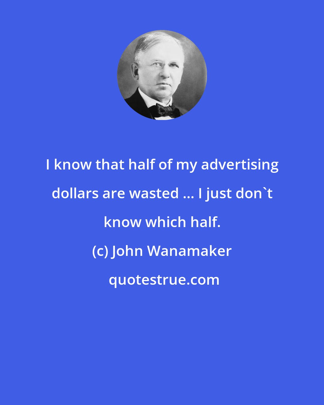 John Wanamaker: I know that half of my advertising dollars are wasted ... I just don't know which half.
