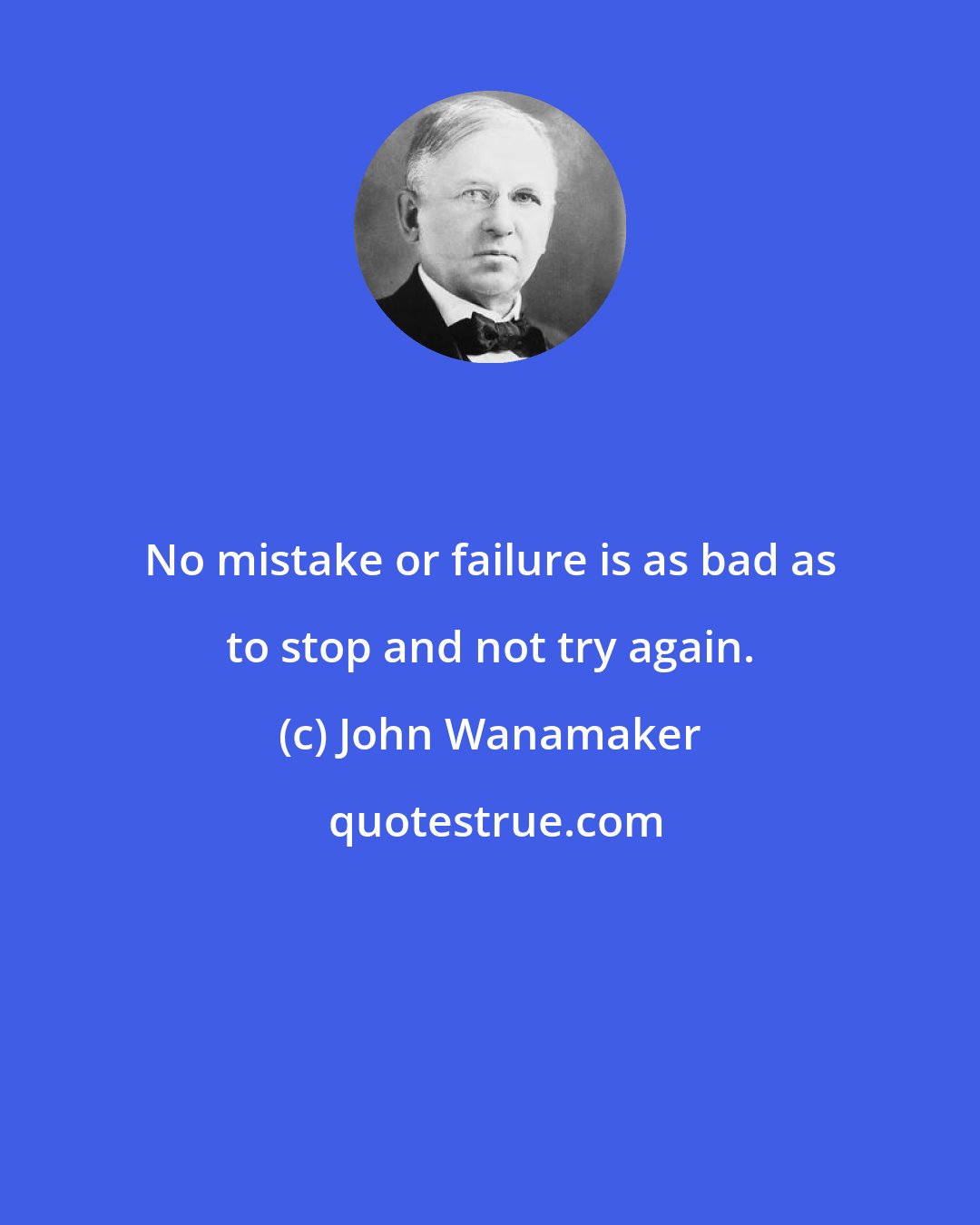 John Wanamaker: No mistake or failure is as bad as to stop and not try again.