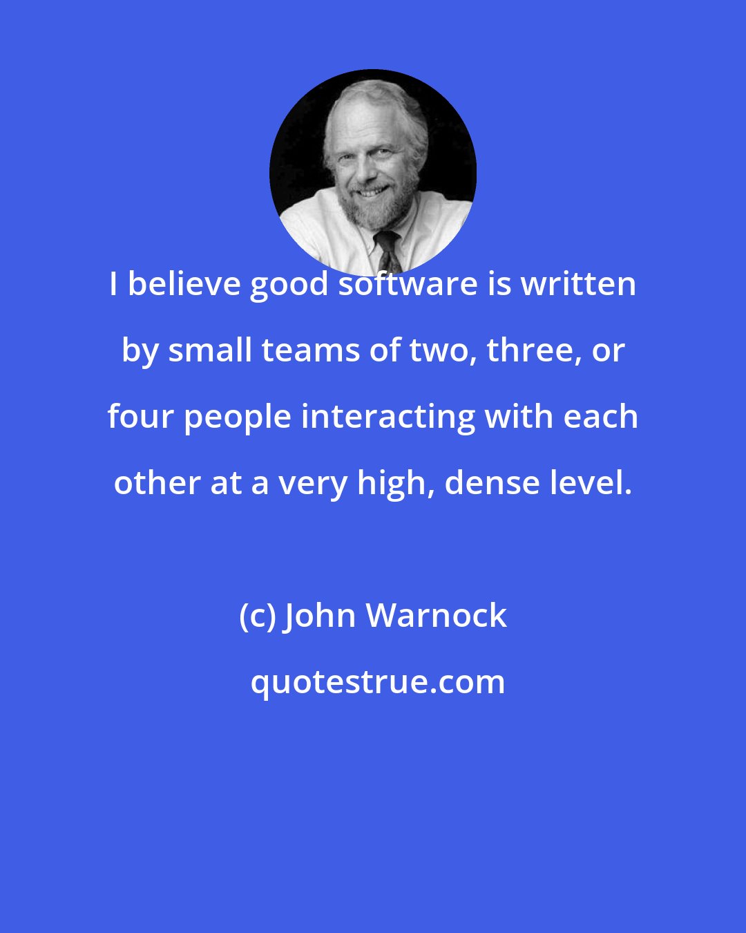 John Warnock: I believe good software is written by small teams of two, three, or four people interacting with each other at a very high, dense level.