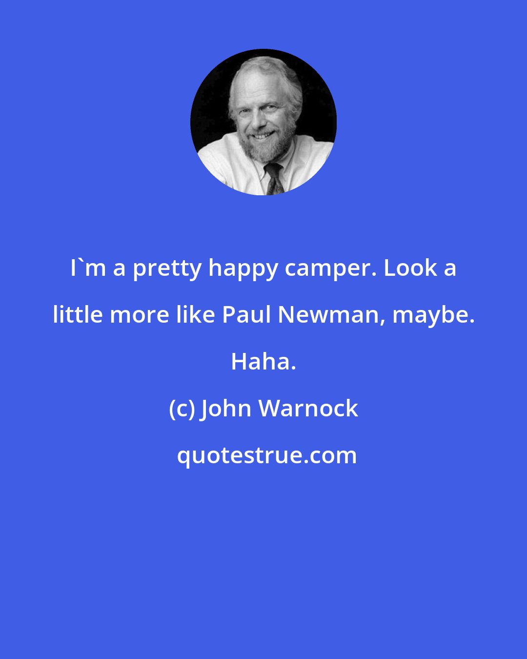 John Warnock: I'm a pretty happy camper. Look a little more like Paul Newman, maybe. Haha.