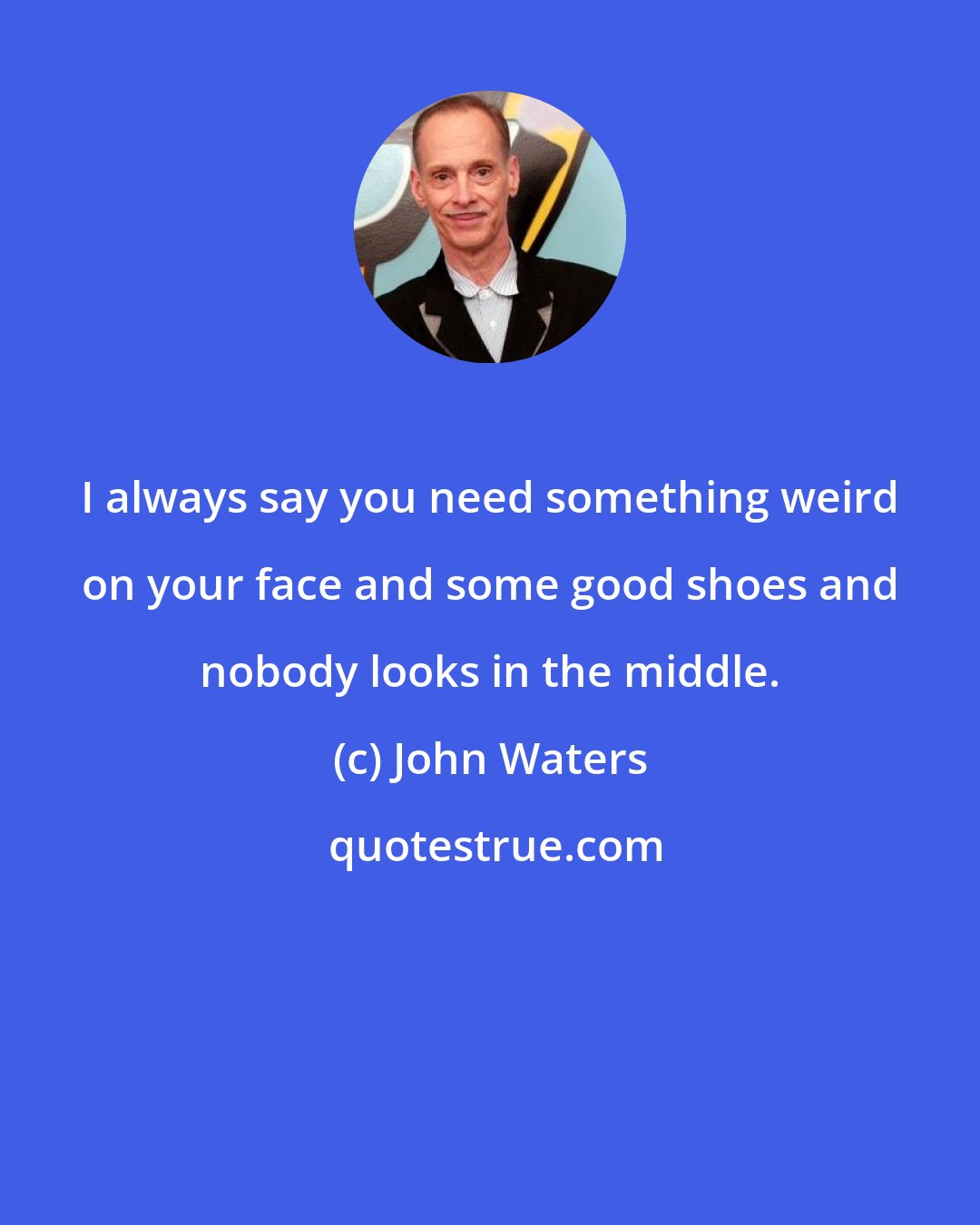 John Waters: I always say you need something weird on your face and some good shoes and nobody looks in the middle.