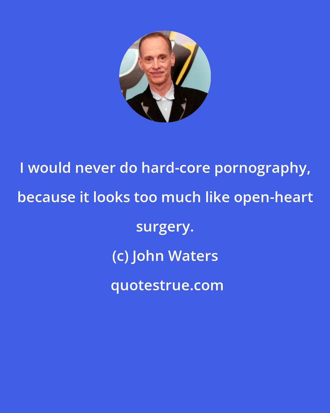 John Waters: I would never do hard-core pornography, because it looks too much like open-heart surgery.