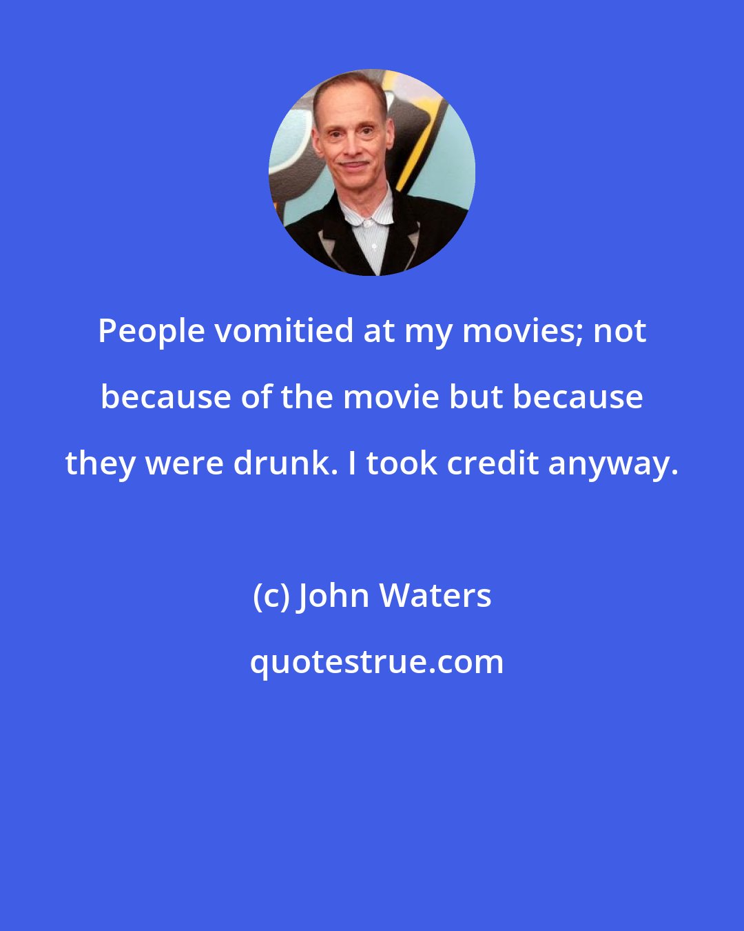 John Waters: People vomitied at my movies; not because of the movie but because they were drunk. I took credit anyway.