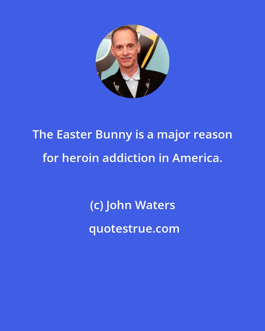 John Waters: The Easter Bunny is a major reason for heroin addiction in America.