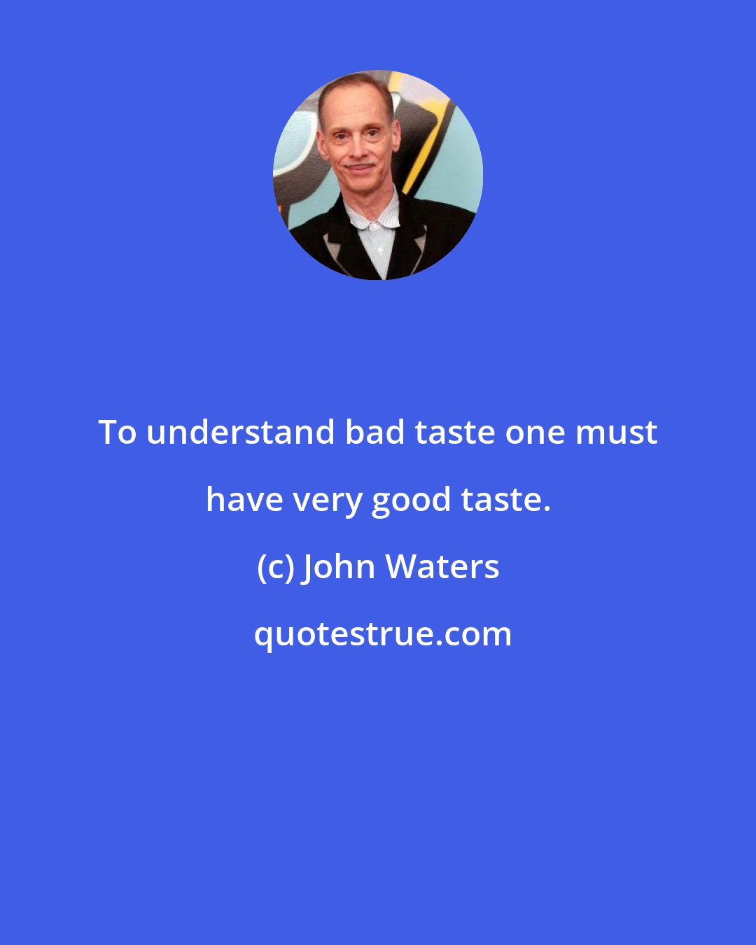 John Waters: To understand bad taste one must have very good taste.