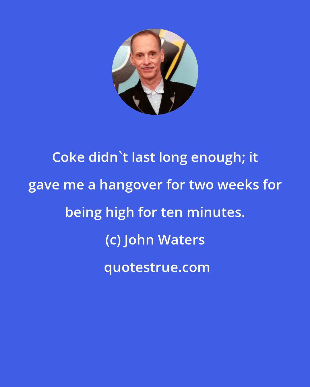 John Waters: Coke didn't last long enough; it gave me a hangover for two weeks for being high for ten minutes.