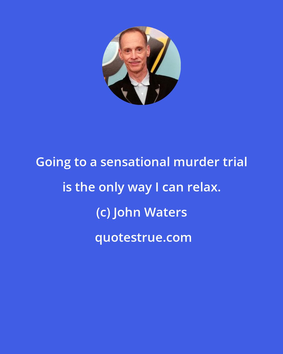 John Waters: Going to a sensational murder trial is the only way I can relax.