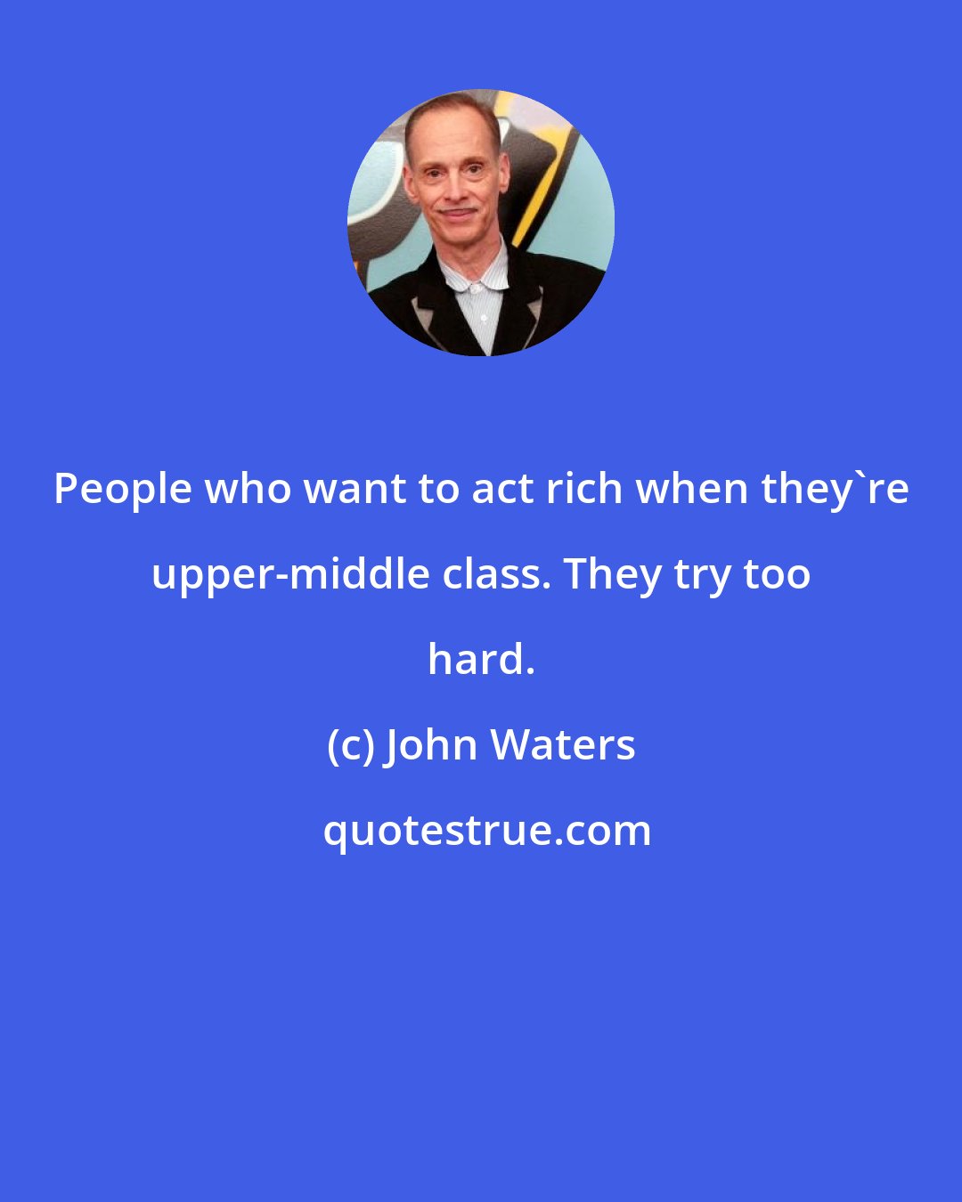 John Waters: People who want to act rich when they're upper-middle class. They try too hard.