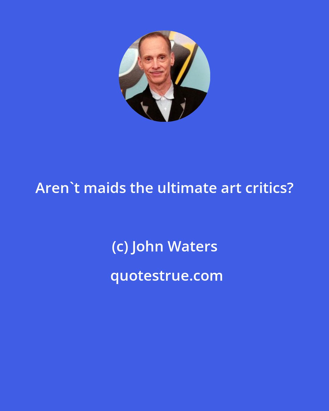 John Waters: Aren't maids the ultimate art critics?