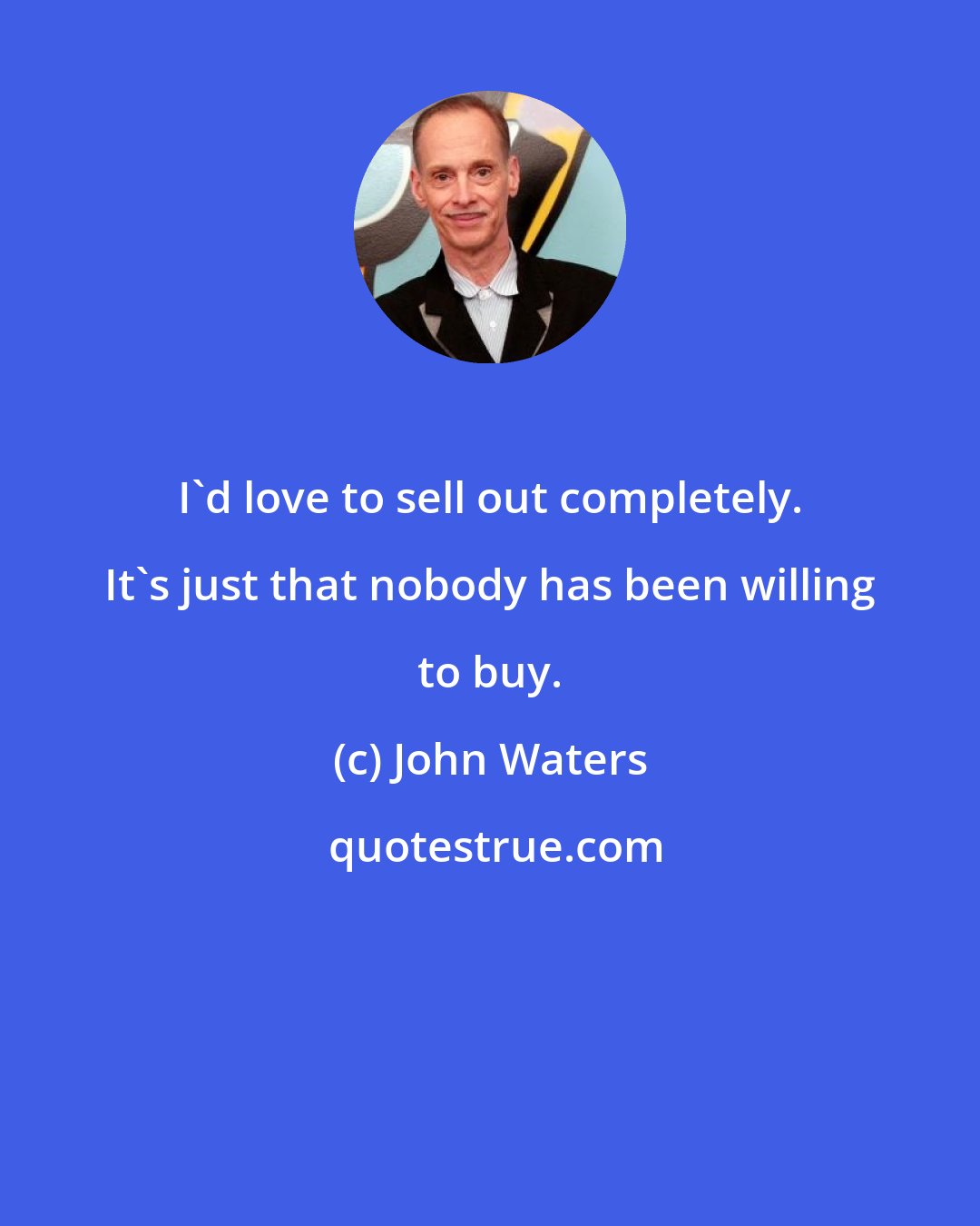 John Waters: I'd love to sell out completely. It's just that nobody has been willing to buy.