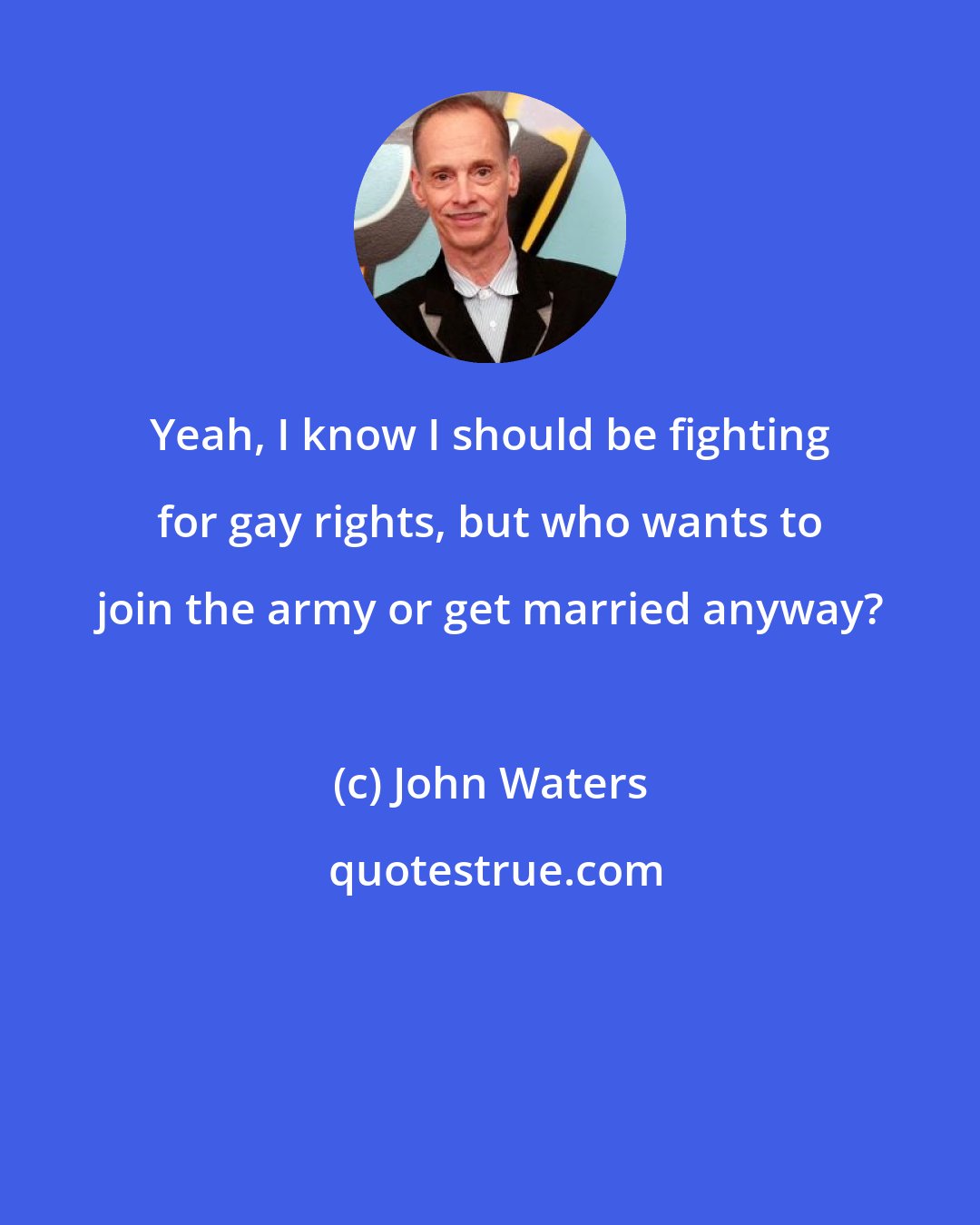 John Waters: Yeah, I know I should be fighting for gay rights, but who wants to join the army or get married anyway?