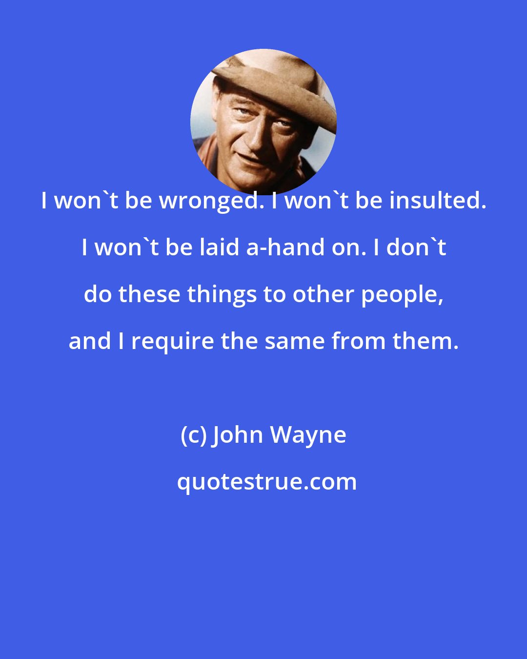 John Wayne: I won't be wronged. I won't be insulted. I won't be laid a-hand on. I don't do these things to other people, and I require the same from them.