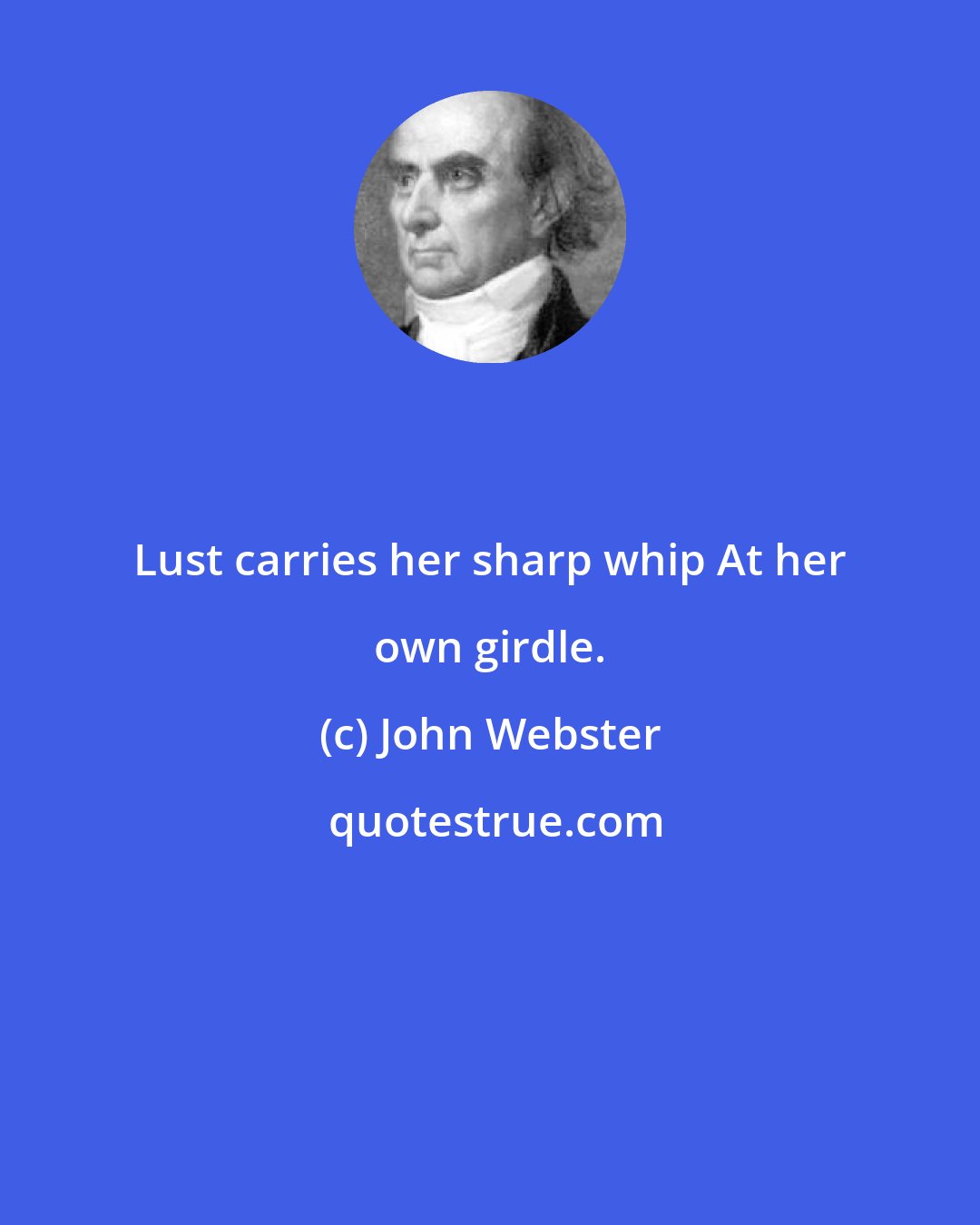 John Webster: Lust carries her sharp whip At her own girdle.