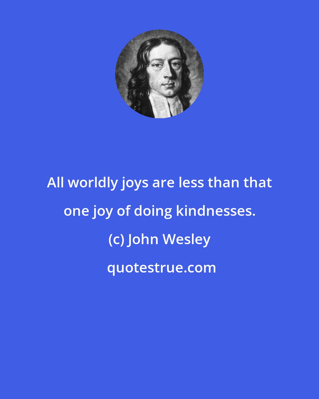 John Wesley: All worldly joys are less than that one joy of doing kindnesses.