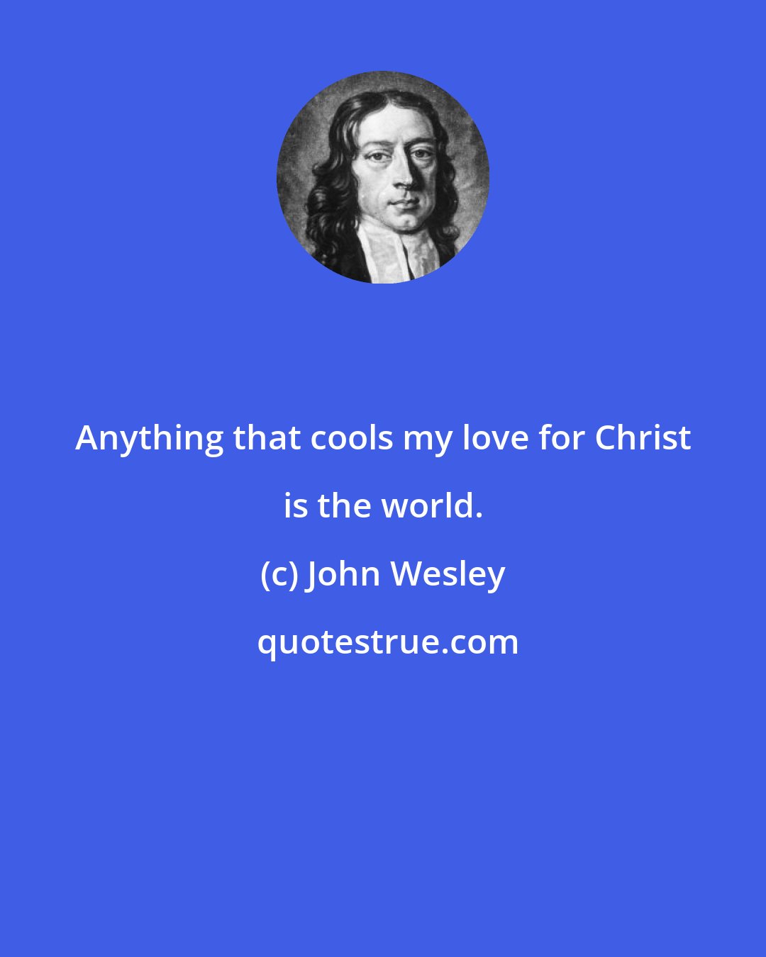 John Wesley: Anything that cools my love for Christ is the world.