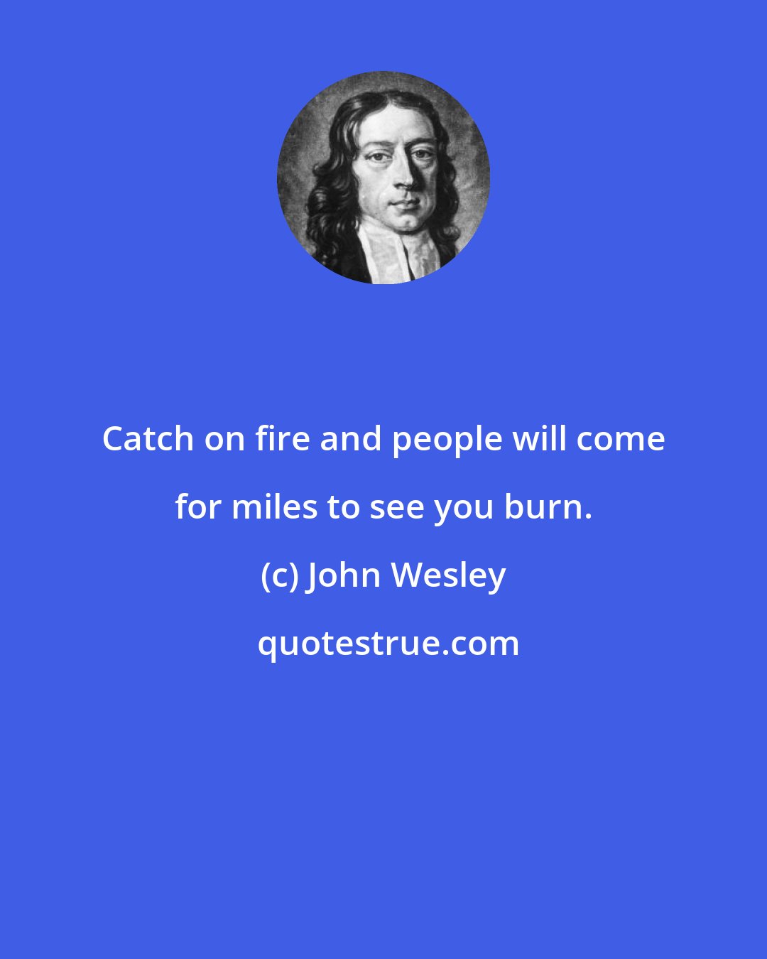 John Wesley: Catch on fire and people will come for miles to see you burn.