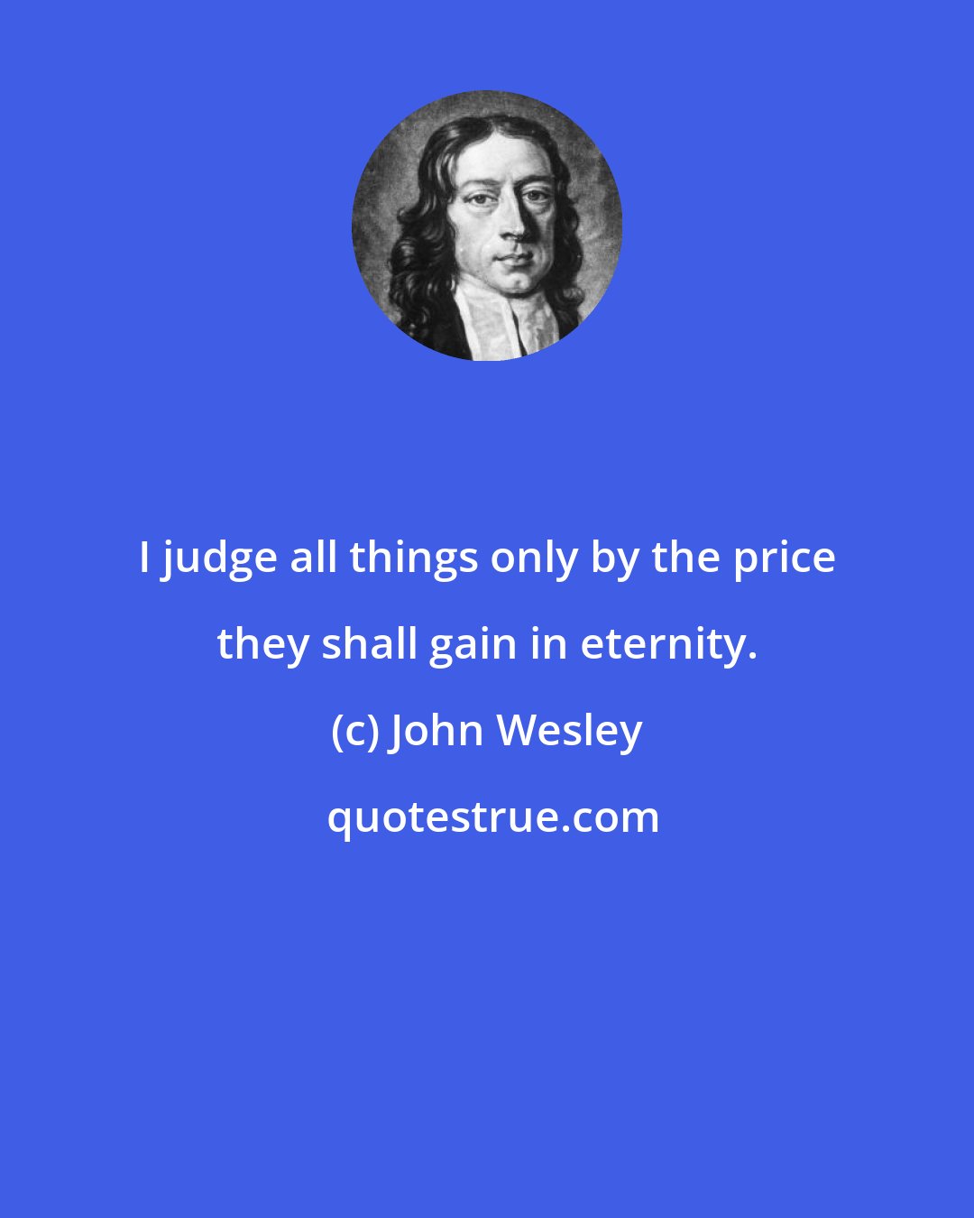 John Wesley: I judge all things only by the price they shall gain in eternity.