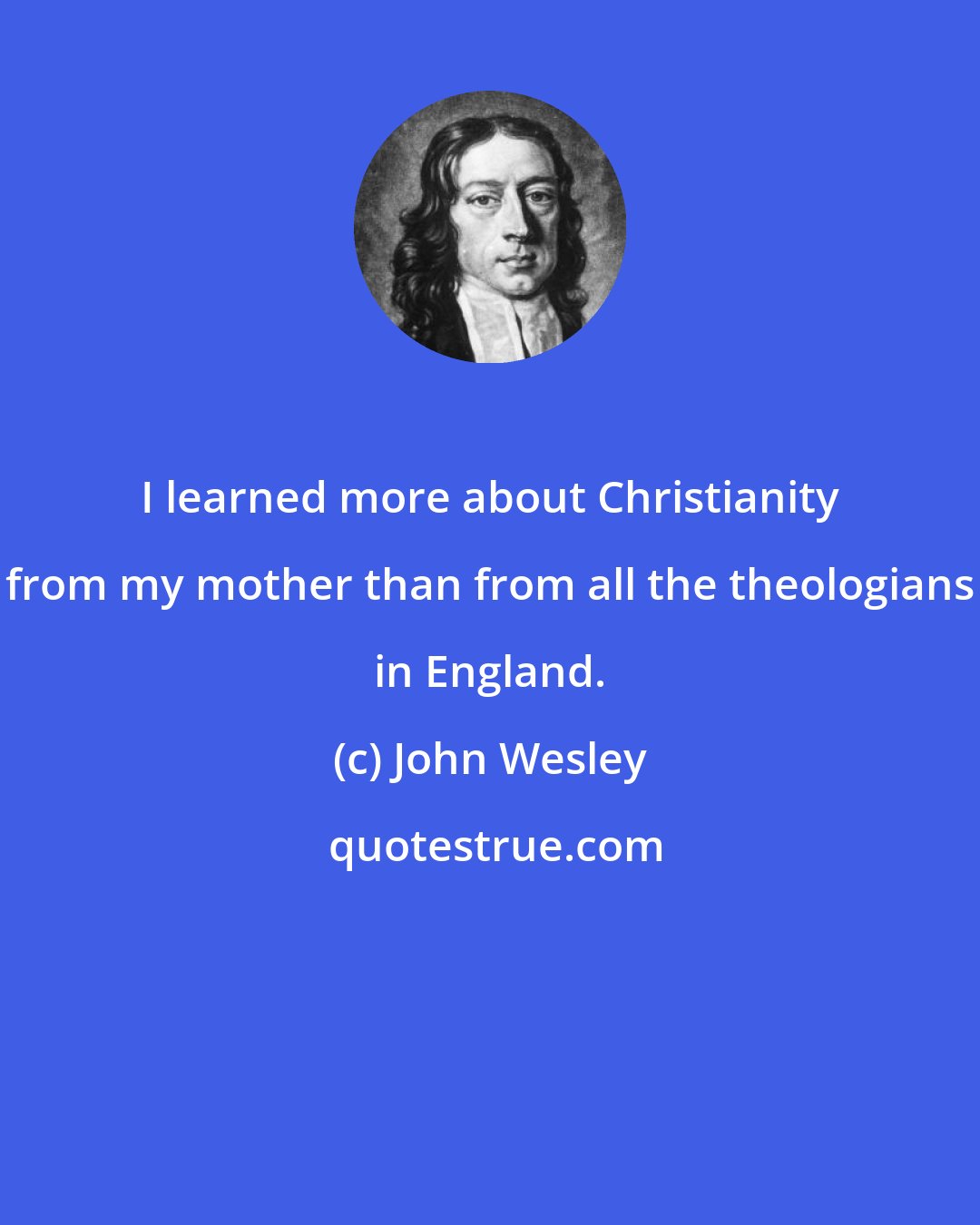 John Wesley: I learned more about Christianity from my mother than from all the theologians in England.