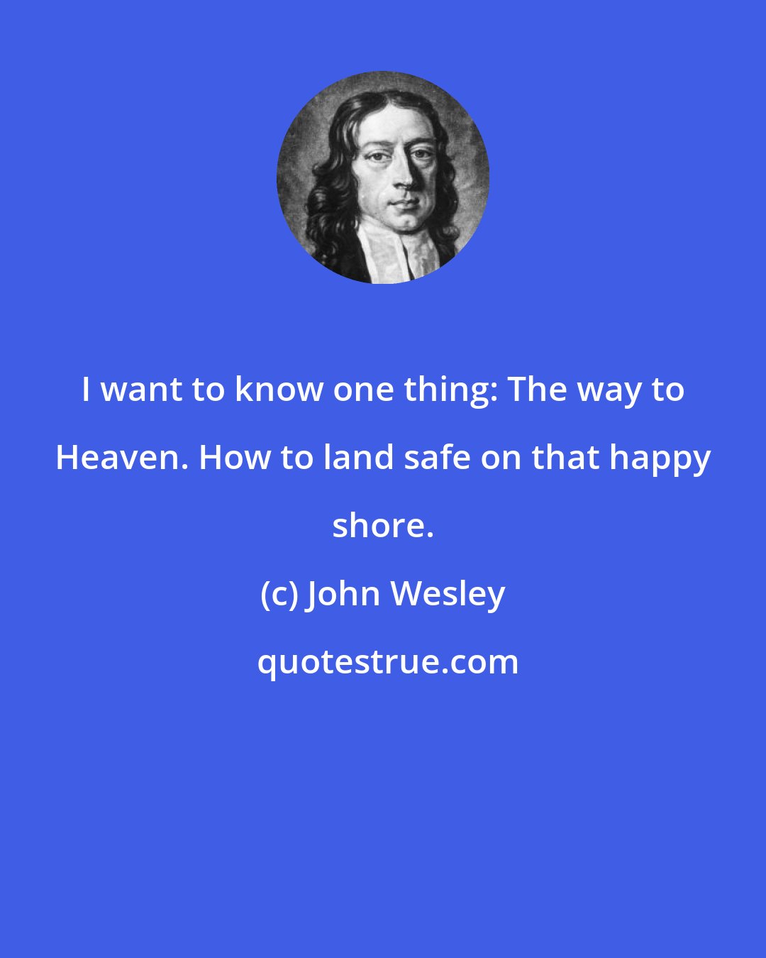 John Wesley: I want to know one thing: The way to Heaven. How to land safe on that happy shore.