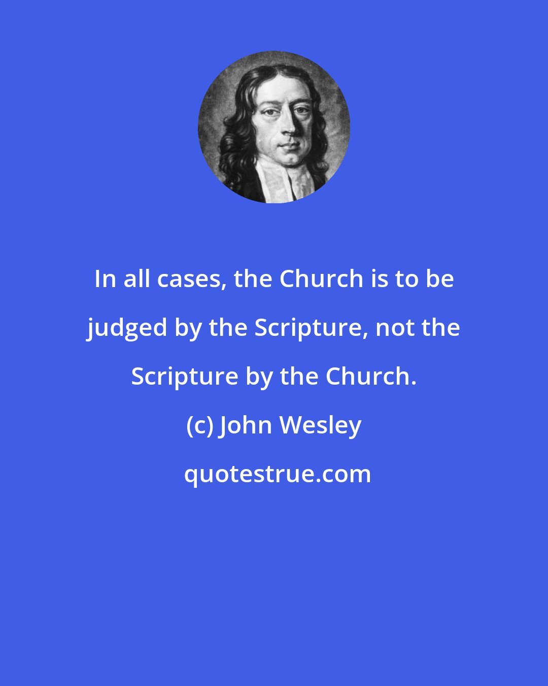 John Wesley: In all cases, the Church is to be judged by the Scripture, not the Scripture by the Church.