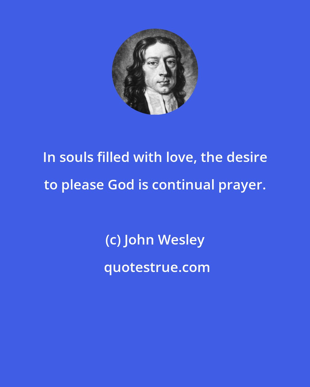 John Wesley: In souls filled with love, the desire to please God is continual prayer.