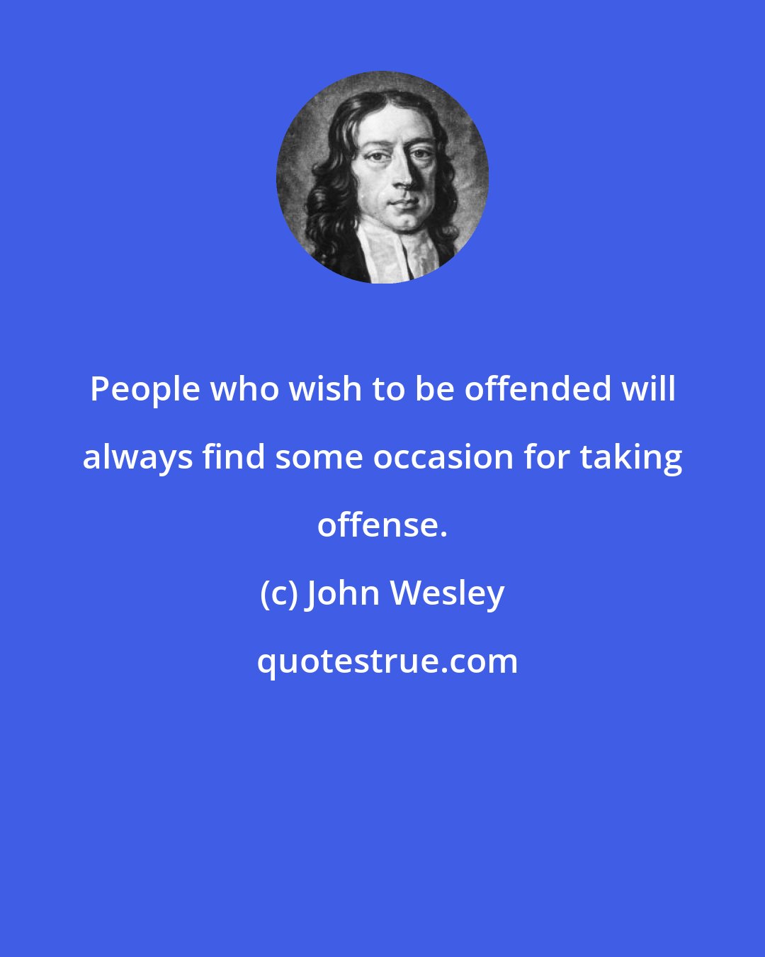 John Wesley: People who wish to be offended will always find some occasion for taking offense.