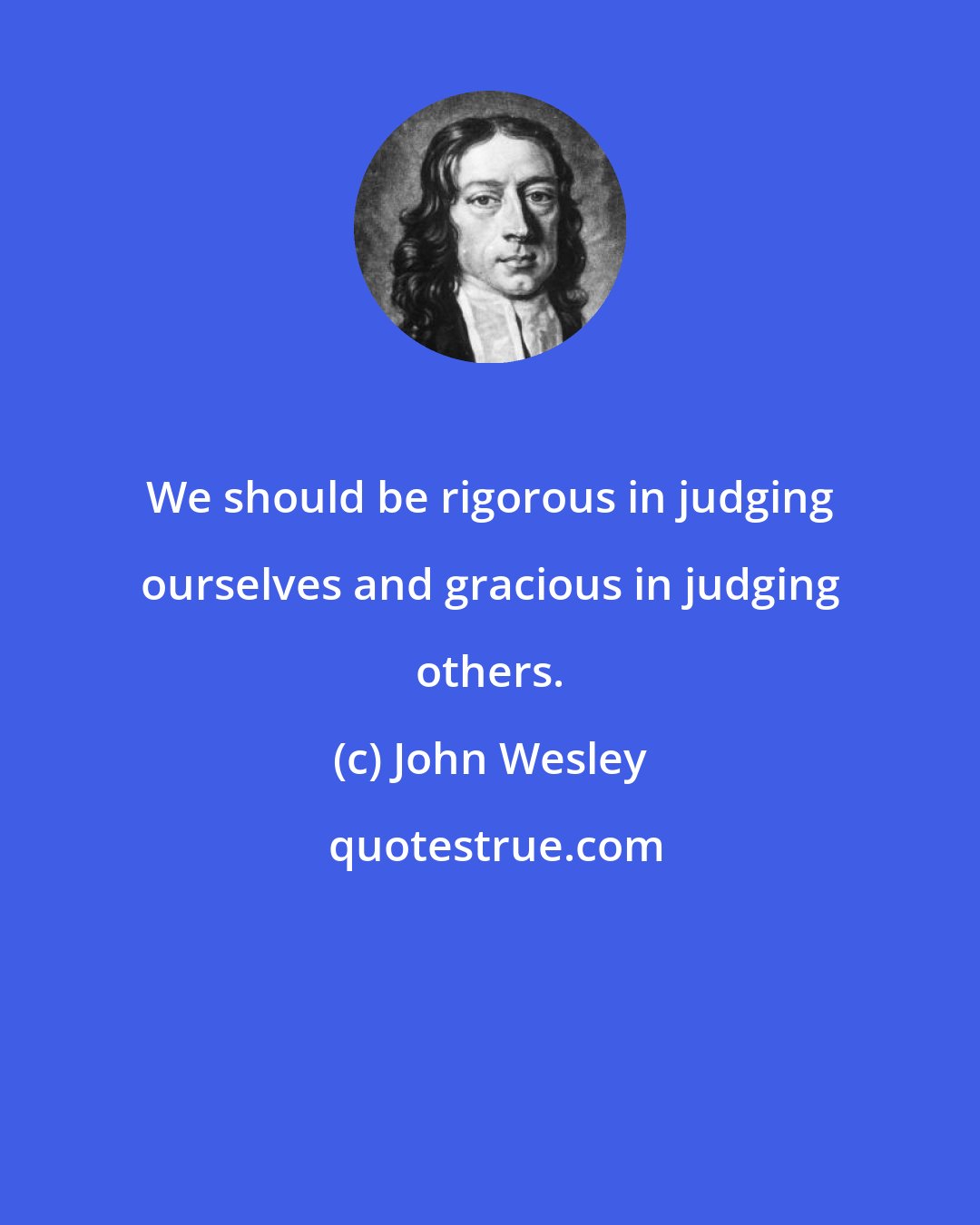 John Wesley: We should be rigorous in judging ourselves and gracious in judging others.