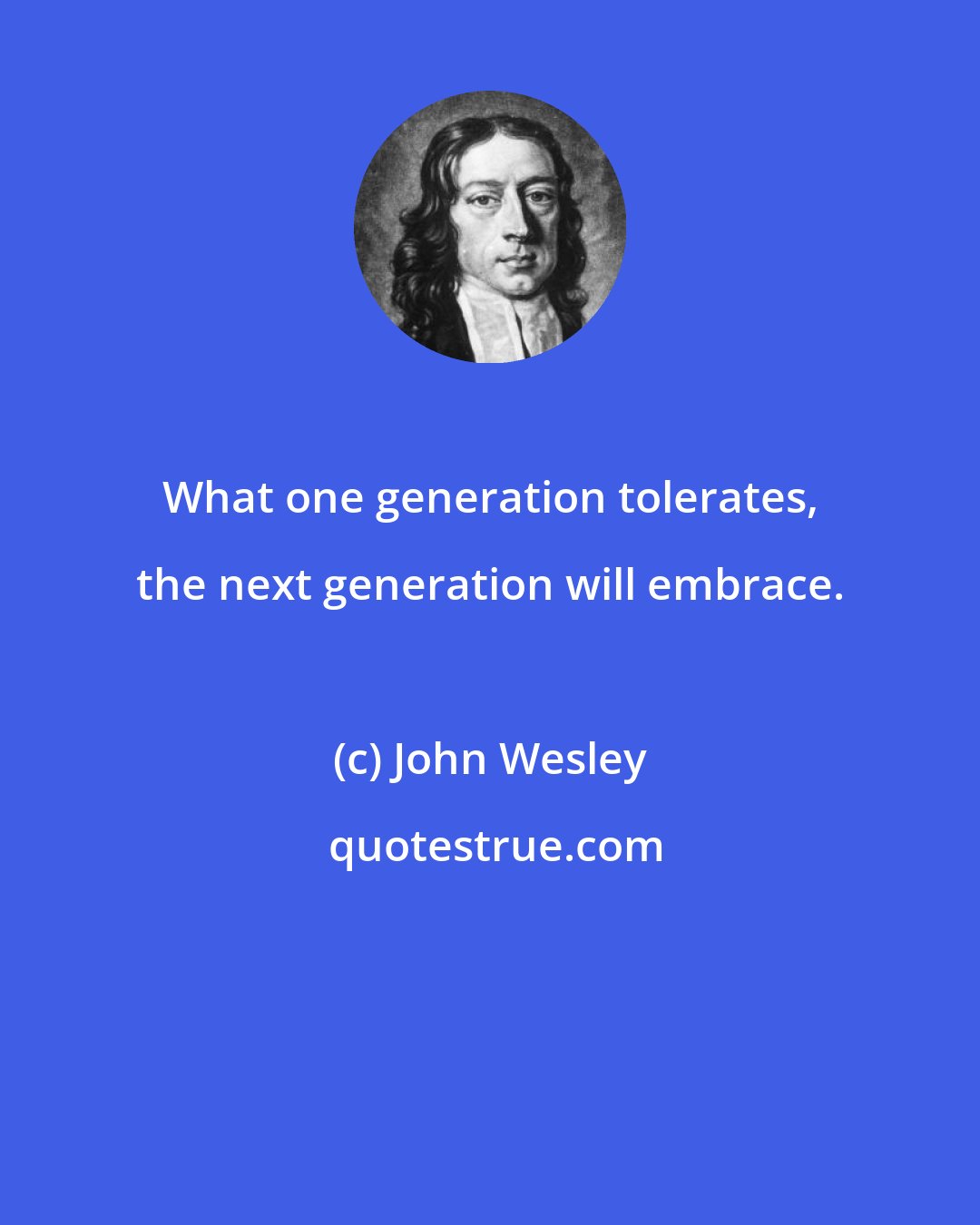 John Wesley: What one generation tolerates, the next generation will embrace.