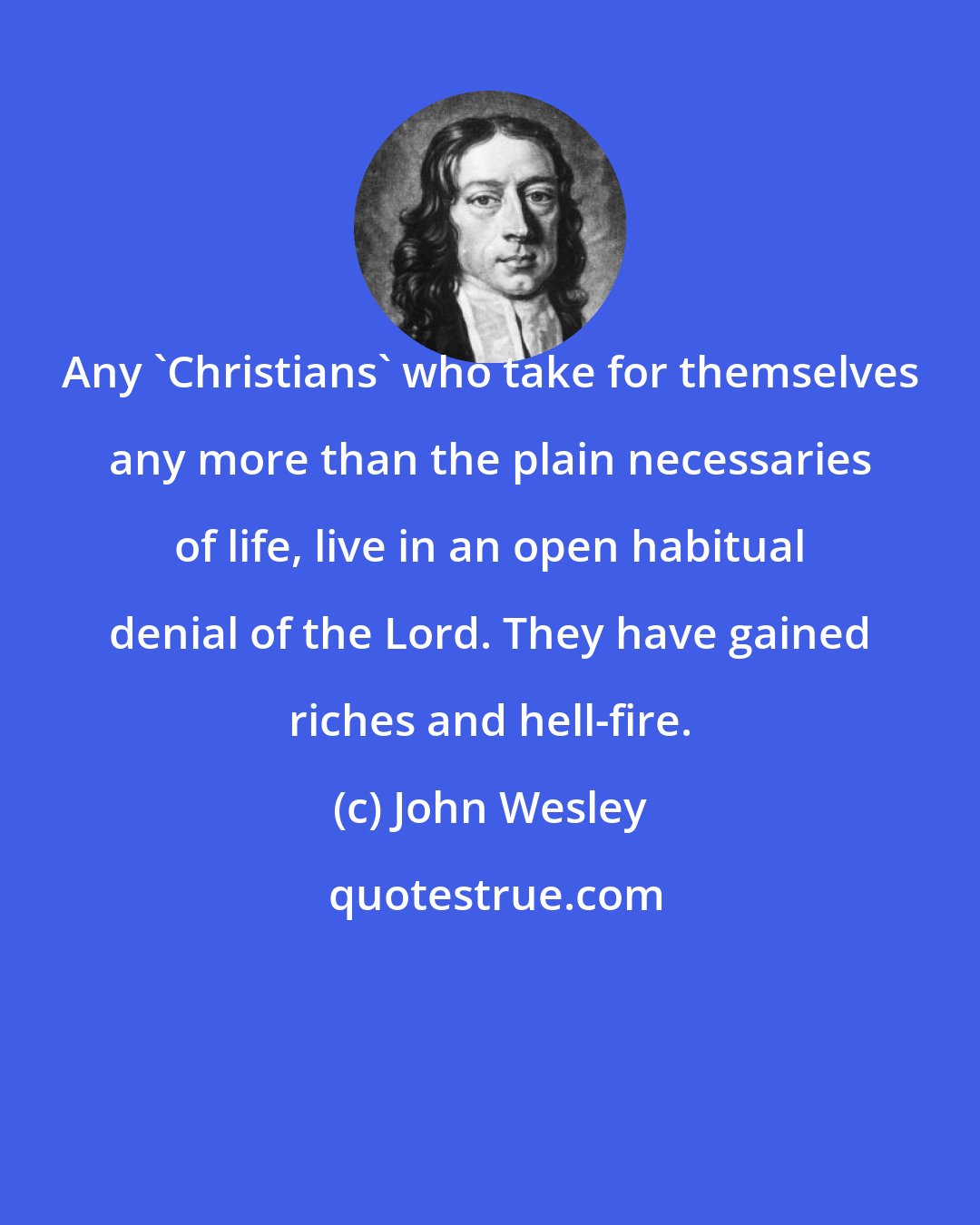 John Wesley: Any 'Christians' who take for themselves any more than the plain necessaries of life, live in an open habitual denial of the Lord. They have gained riches and hell-fire.