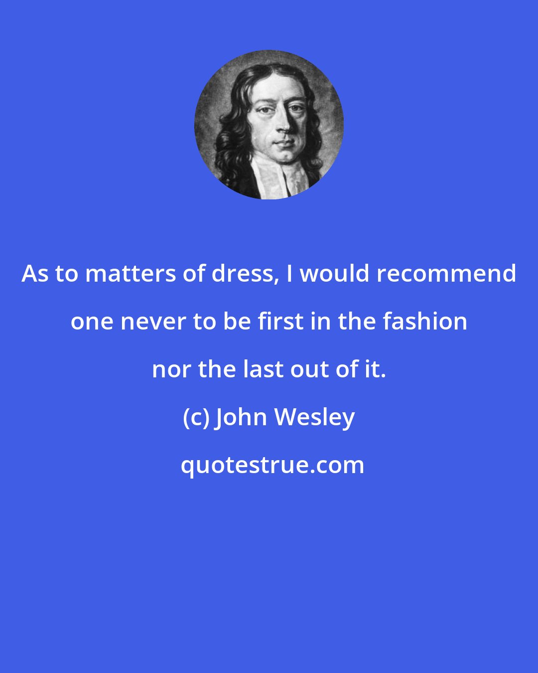 John Wesley: As to matters of dress, I would recommend one never to be first in the fashion nor the last out of it.