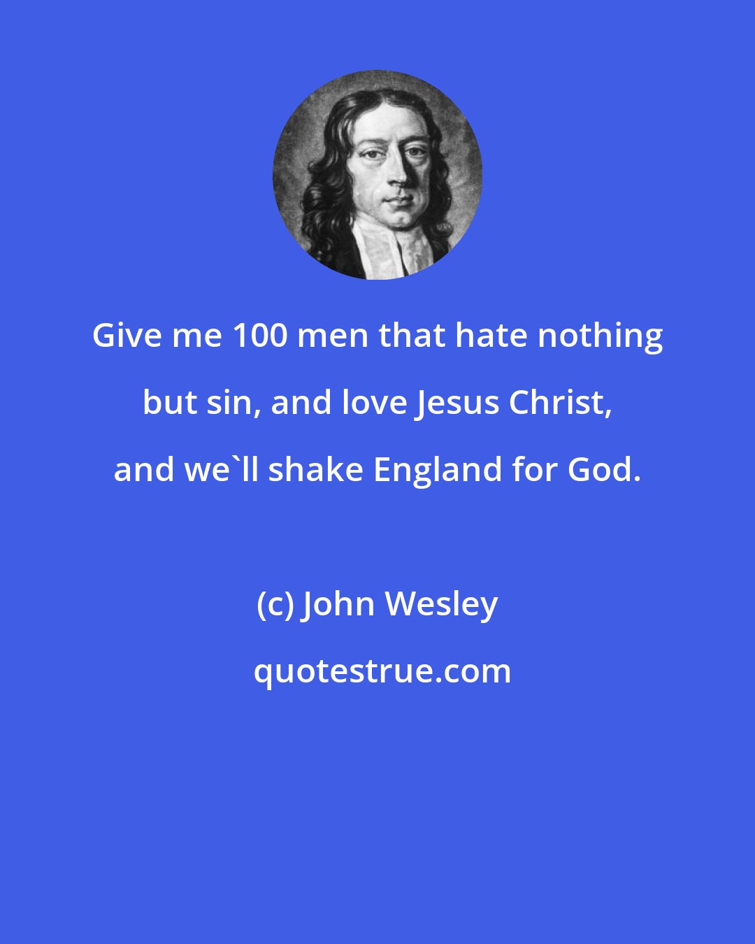 John Wesley: Give me 100 men that hate nothing but sin, and love Jesus Christ, and we'll shake England for God.