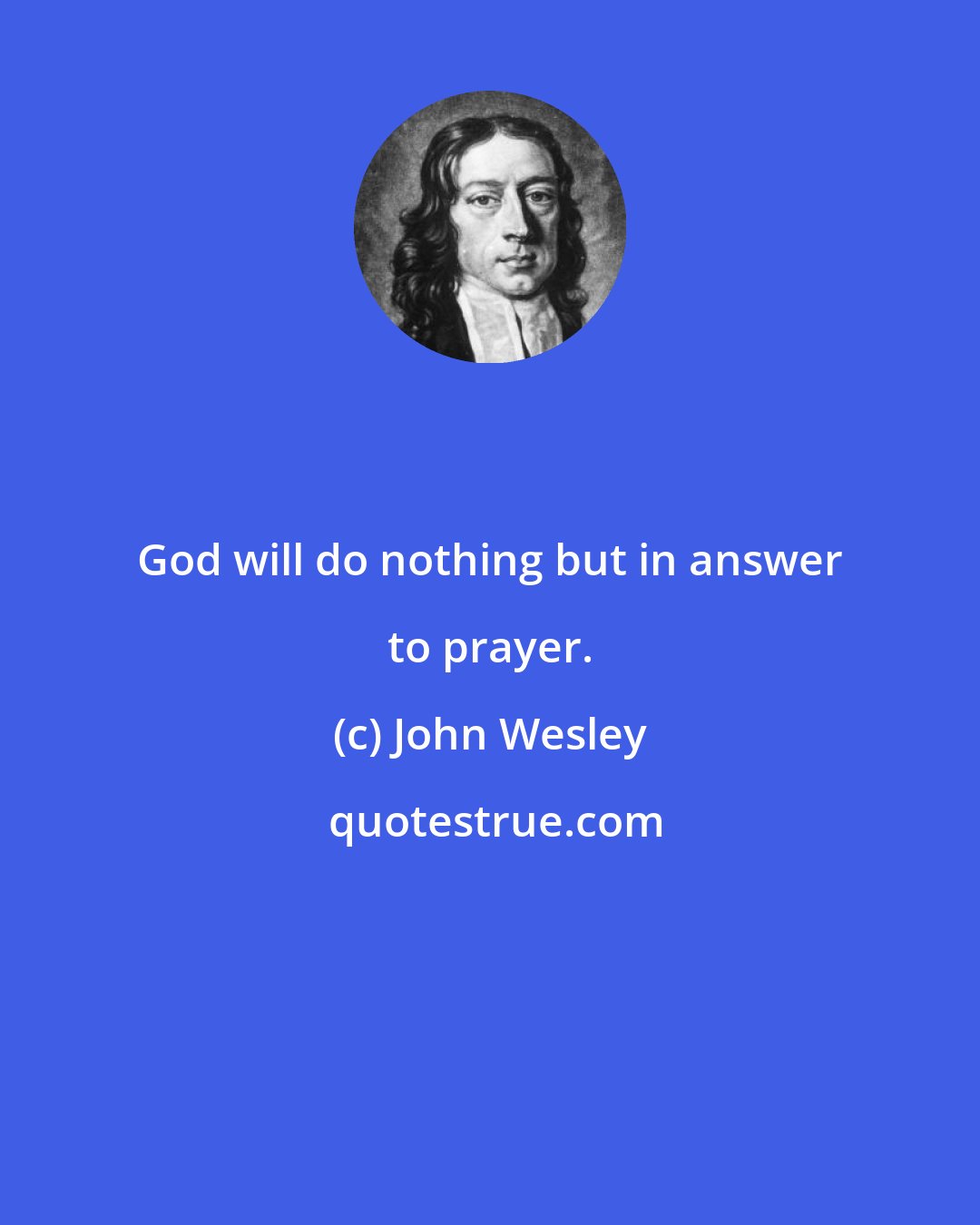 John Wesley: God will do nothing but in answer to prayer.