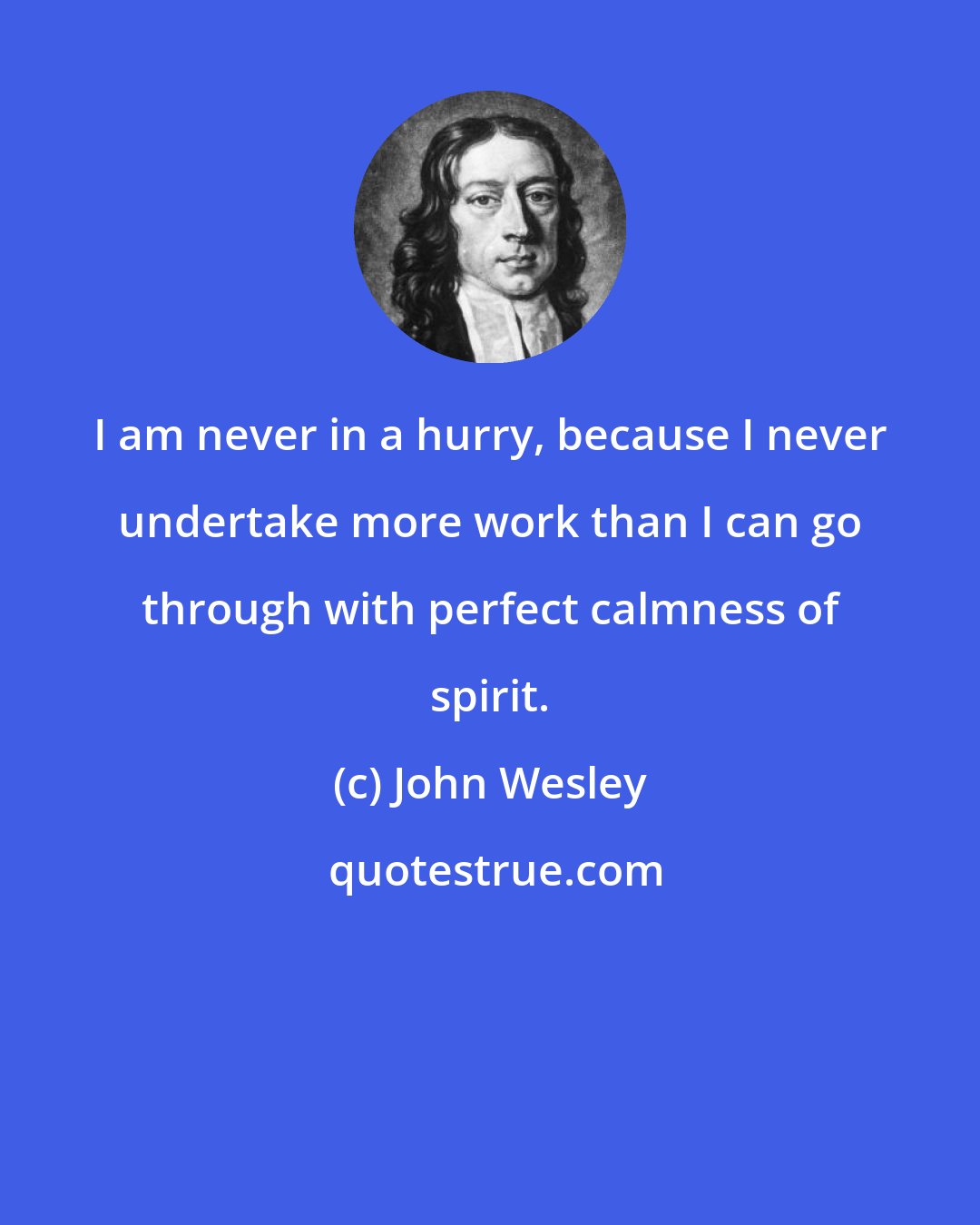 John Wesley: I am never in a hurry, because I never undertake more work than I can go through with perfect calmness of spirit.