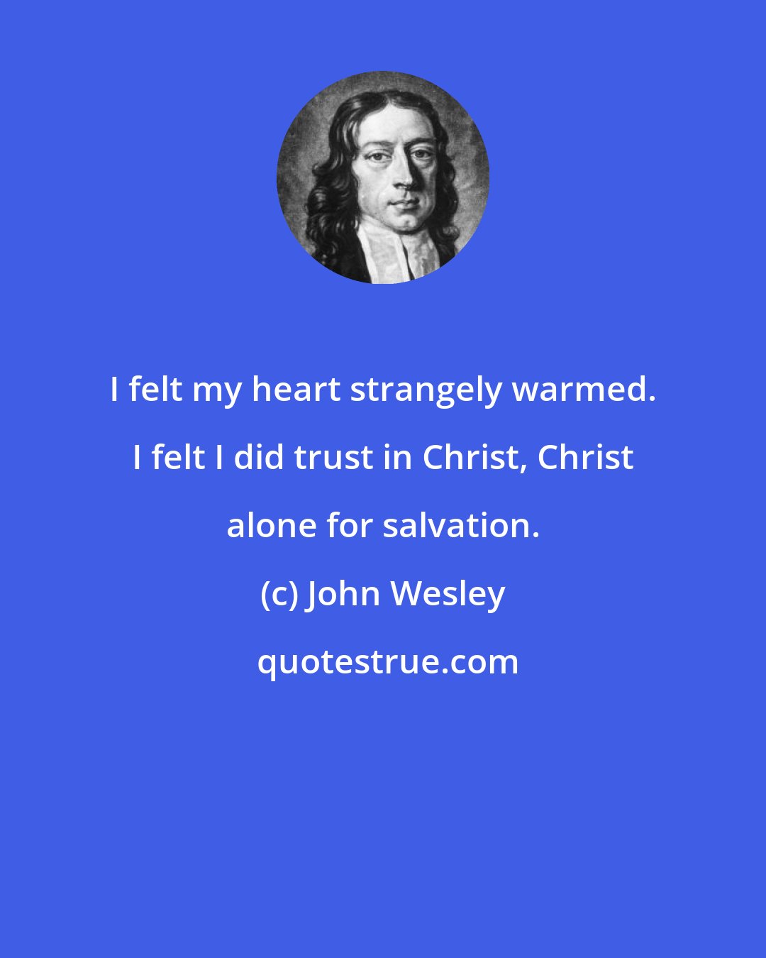 John Wesley: I felt my heart strangely warmed. I felt I did trust in Christ, Christ alone for salvation.