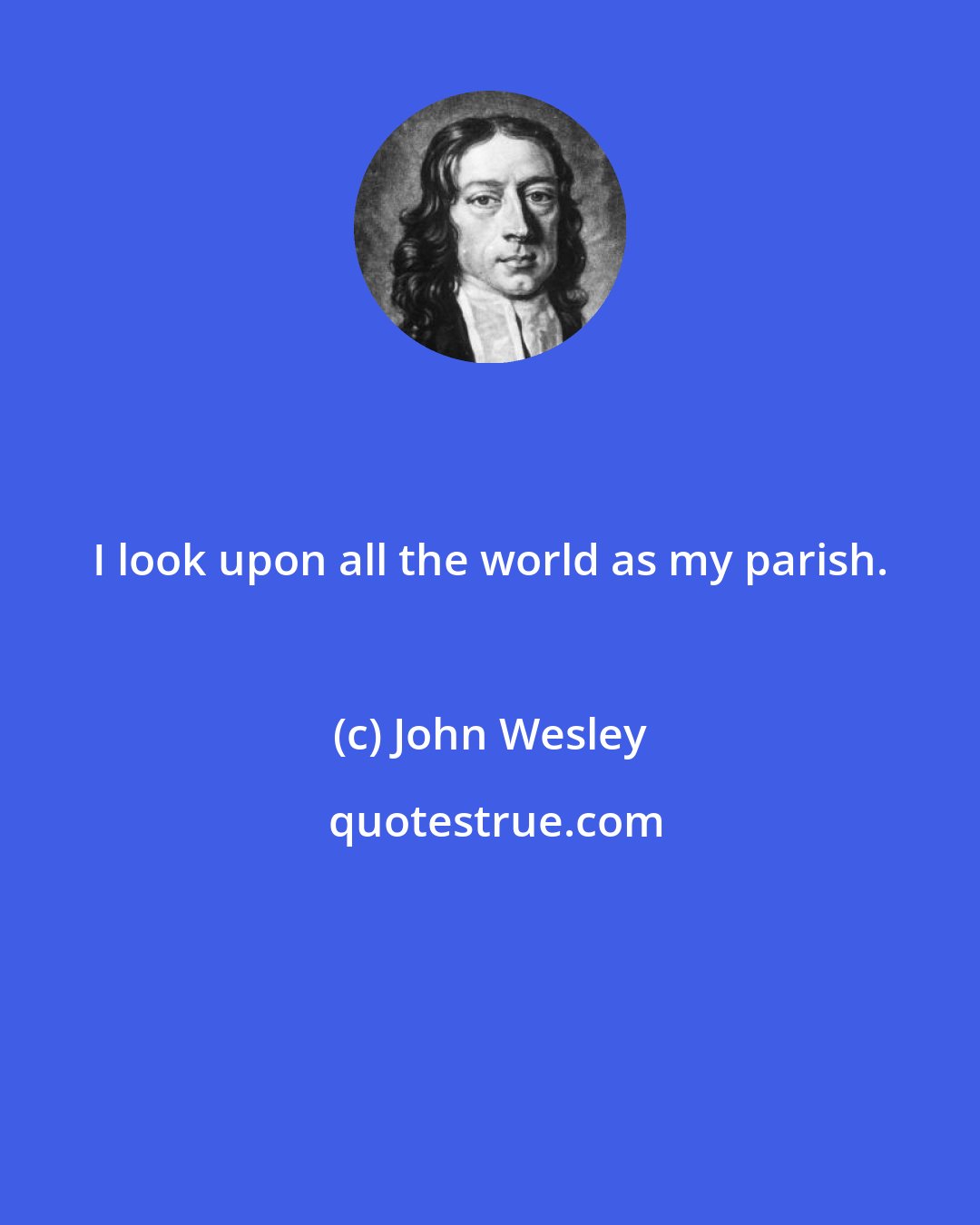 John Wesley: I look upon all the world as my parish.