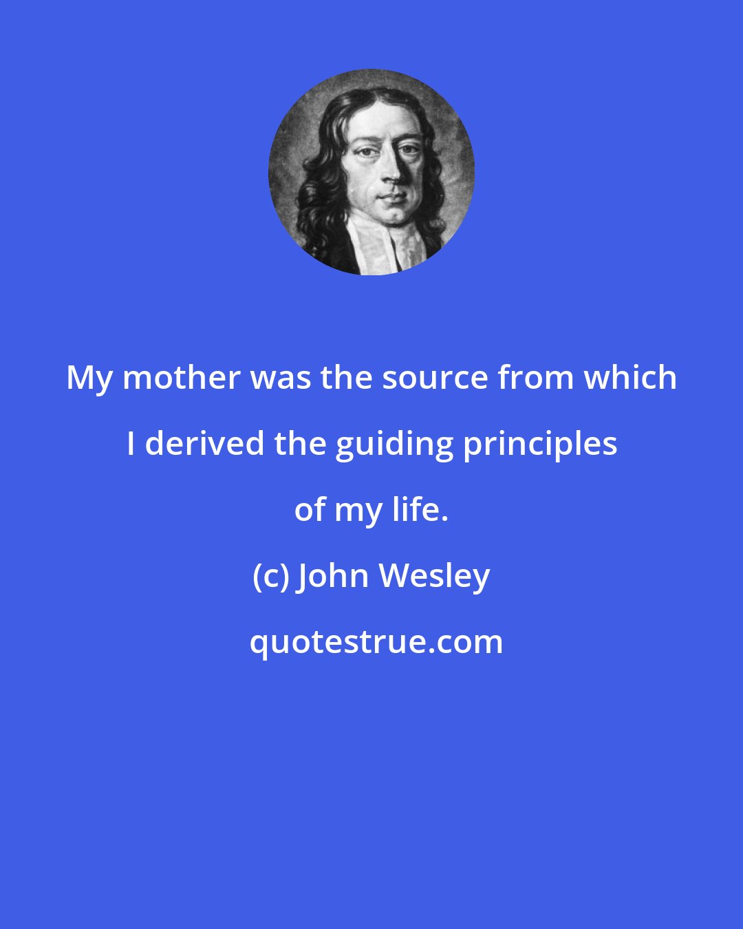 John Wesley: My mother was the source from which I derived the guiding principles of my life.