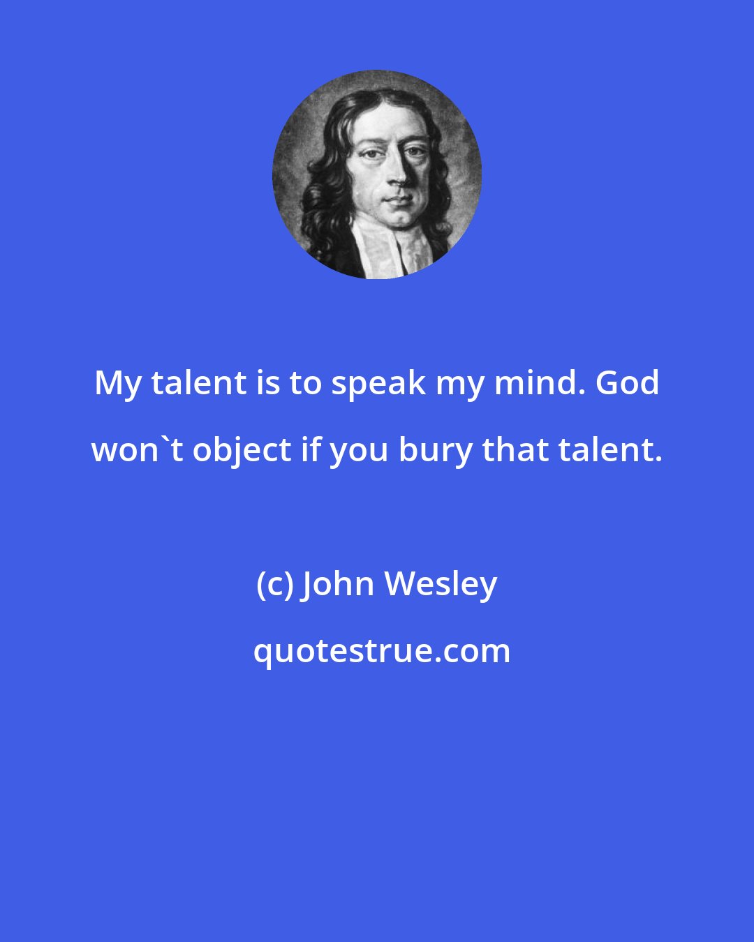 John Wesley: My talent is to speak my mind. God won't object if you bury that talent.