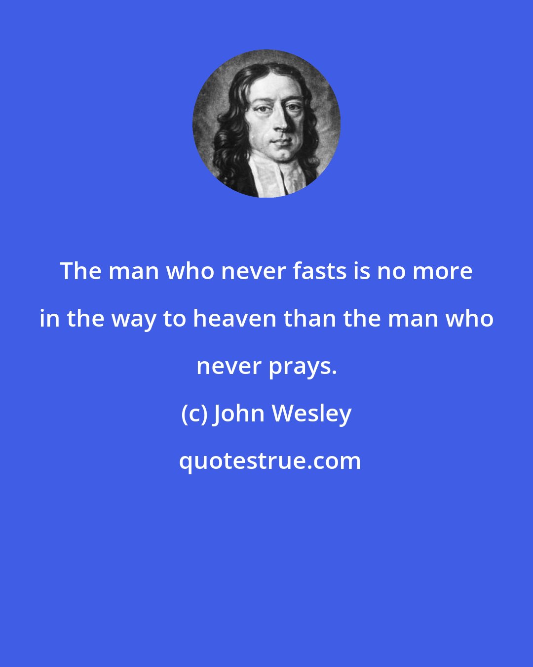 John Wesley: The man who never fasts is no more in the way to heaven than the man who never prays.