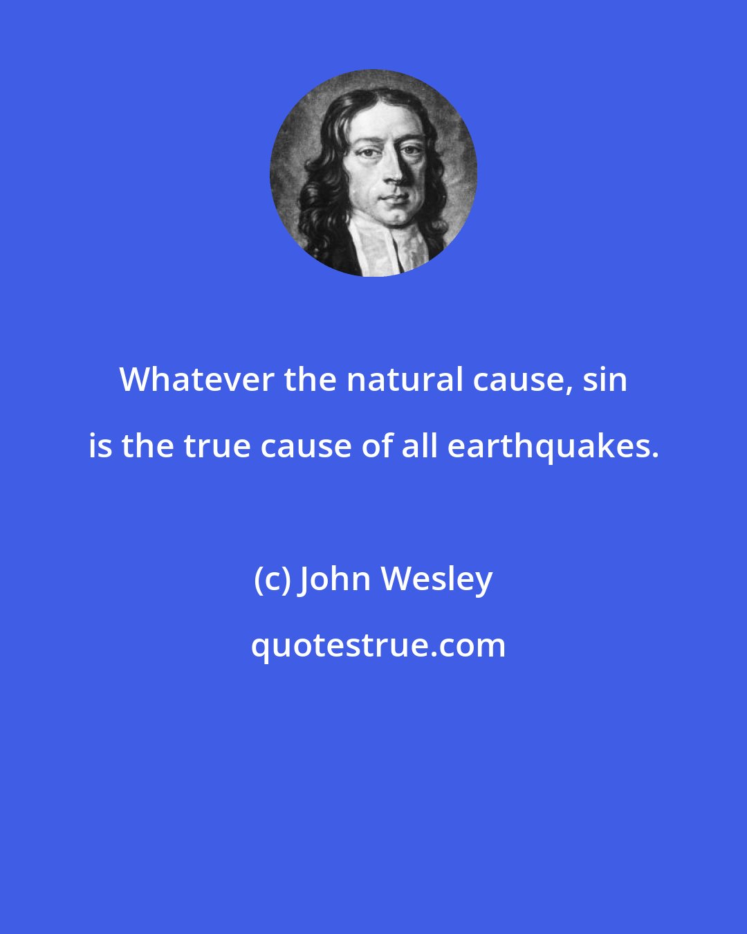 John Wesley: Whatever the natural cause, sin is the true cause of all earthquakes.