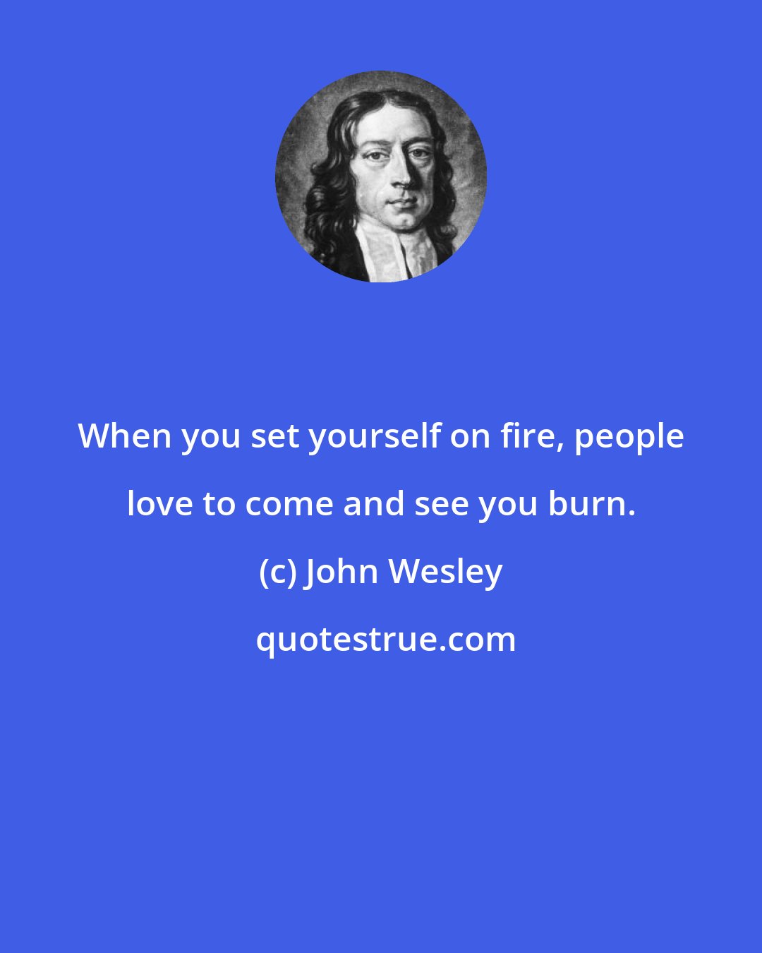 John Wesley: When you set yourself on fire, people love to come and see you burn.