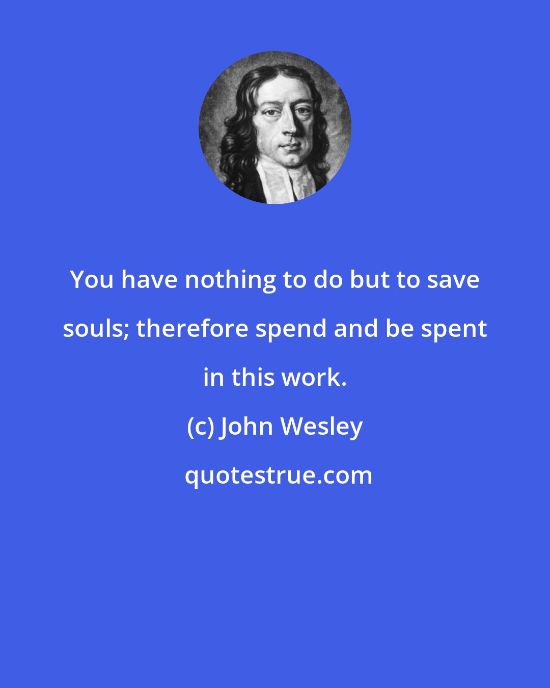 John Wesley: You have nothing to do but to save souls; therefore spend and be spent in this work.