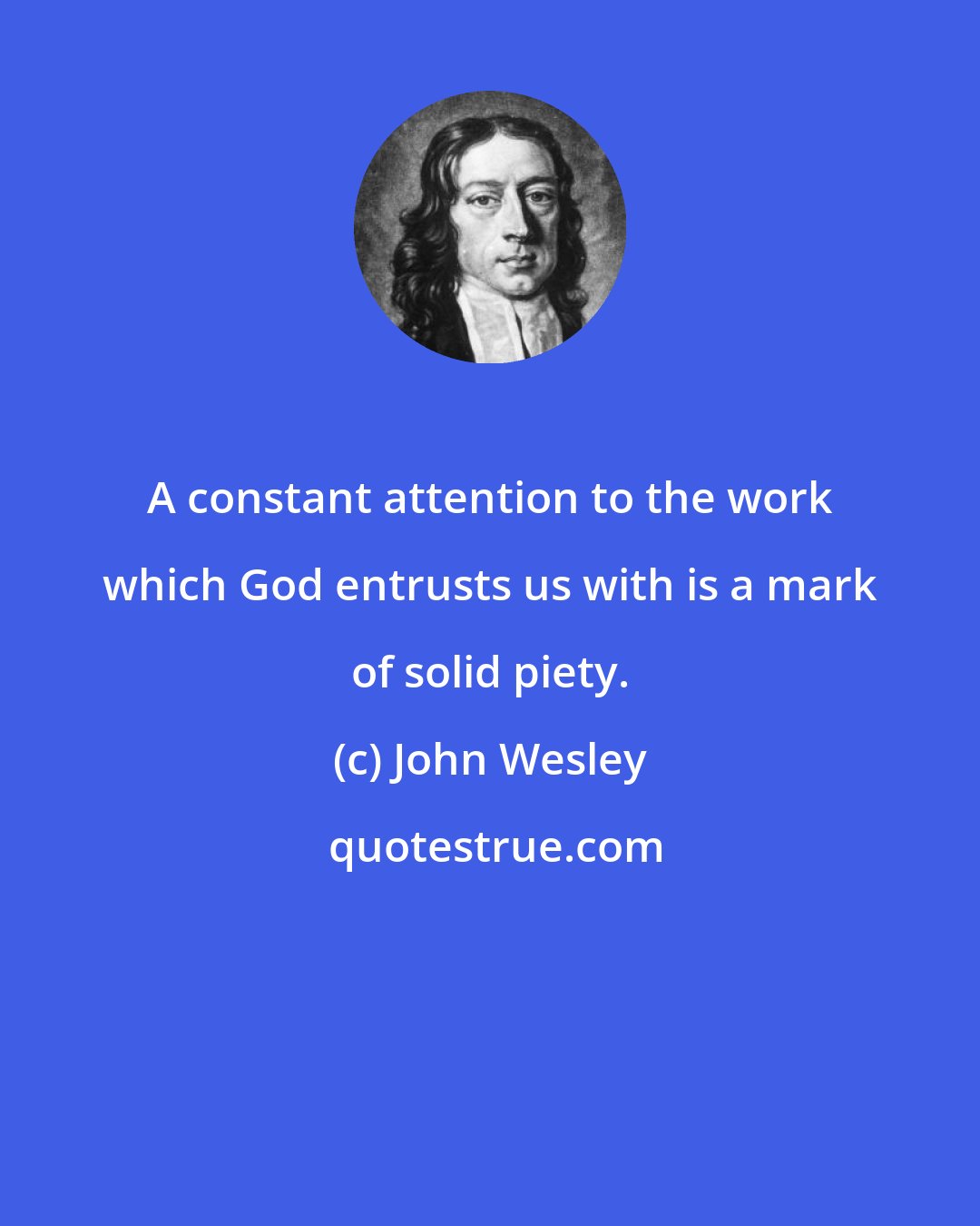 John Wesley: A constant attention to the work which God entrusts us with is a mark of solid piety.