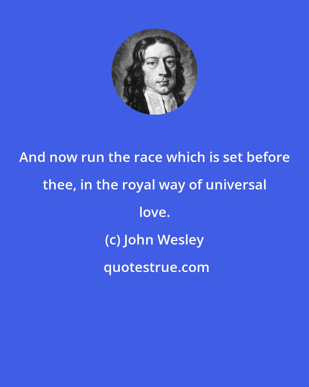 John Wesley: And now run the race which is set before thee, in the royal way of universal love.