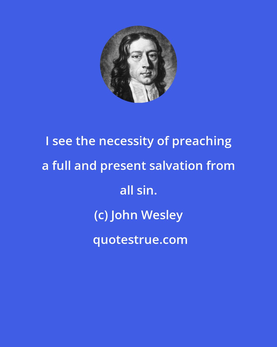 John Wesley: I see the necessity of preaching a full and present salvation from all sin.