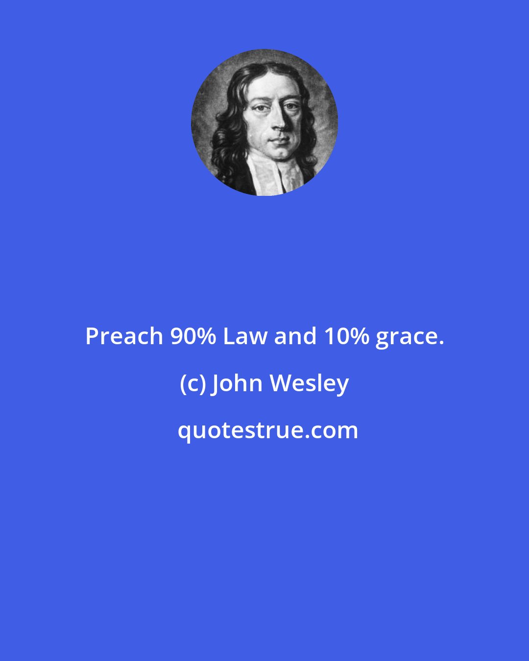 John Wesley: Preach 90% Law and 10% grace.