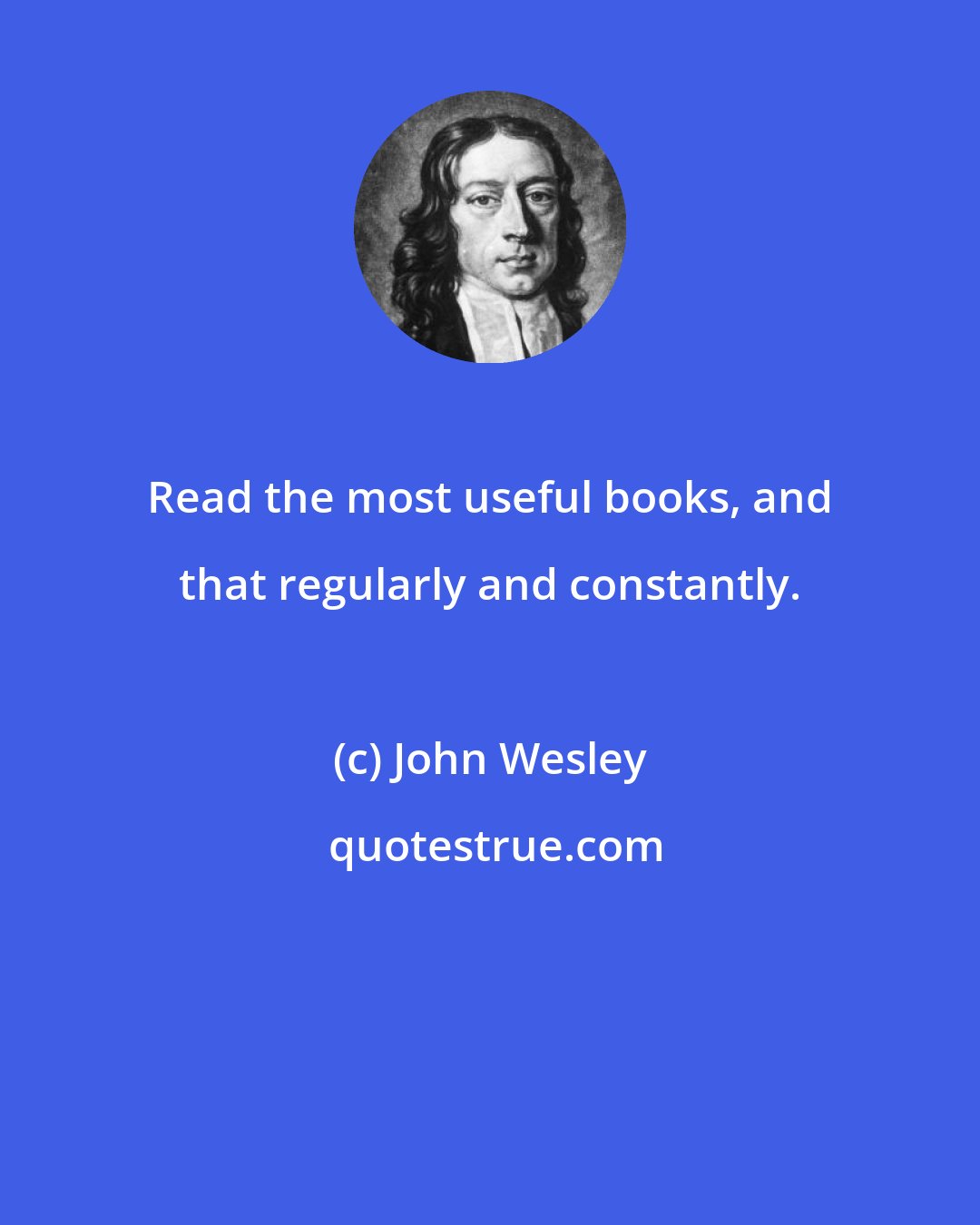 John Wesley: Read the most useful books, and that regularly and constantly.