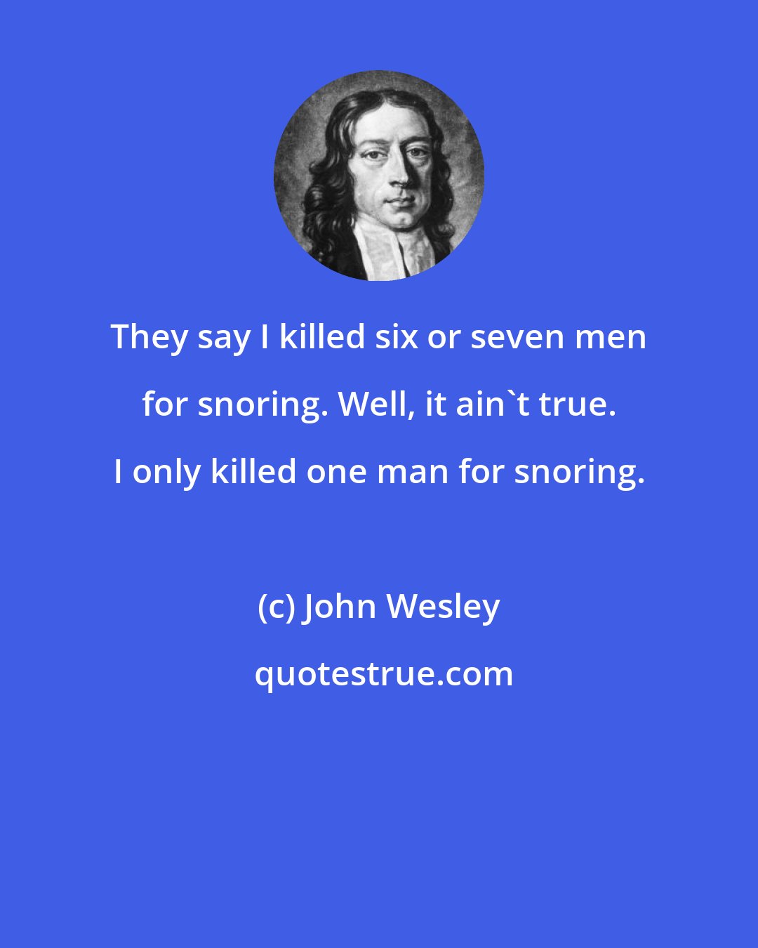 John Wesley: They say I killed six or seven men for snoring. Well, it ain't true. I only killed one man for snoring.