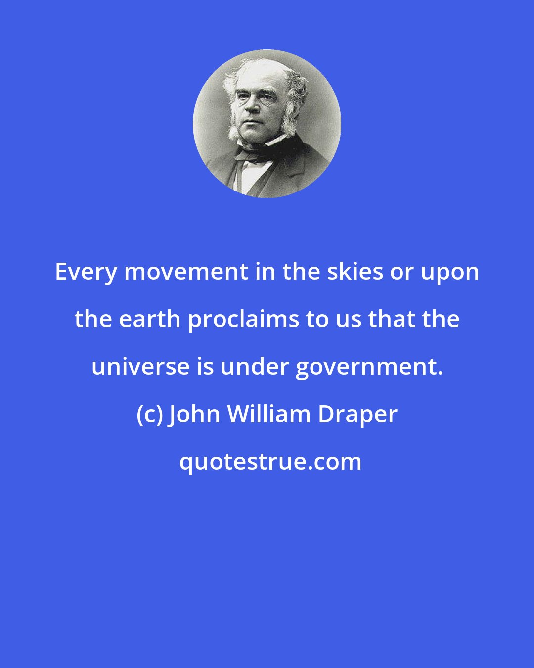 John William Draper: Every movement in the skies or upon the earth proclaims to us that the universe is under government.