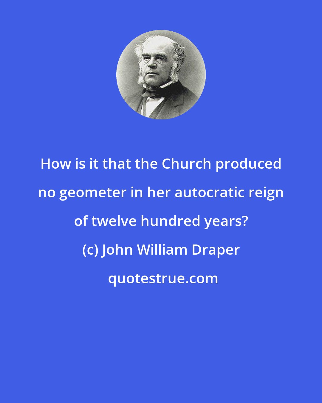 John William Draper: How is it that the Church produced no geometer in her autocratic reign of twelve hundred years?